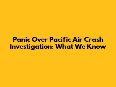 Panic Over Pacific Air Crash Investigation: What We Know