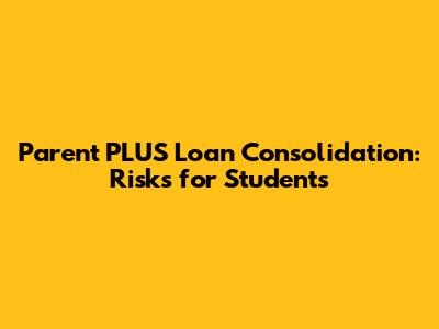 Parent PLUS Loan Consolidation: Risks for Students
