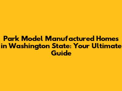 Park Model Manufactured Homes in Washington State: Your Ultimate Guide