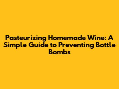 Pasteurizing Homemade Wine: A Simple Guide to Preventing Bottle Bombs