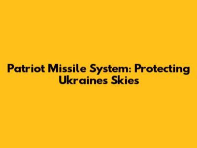 Patriot Missile System: Protecting Ukraine's Skies