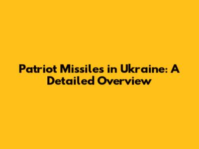 Patriot Missiles in Ukraine: A Detailed Overview