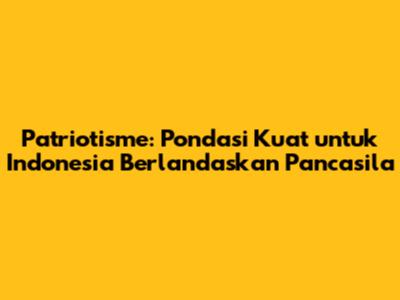 Patriotisme: Pondasi Kuat untuk Indonesia Berlandaskan Pancasila