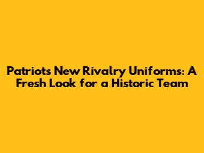Patriots New Rivalry Uniforms: A Fresh Look for a Historic Team