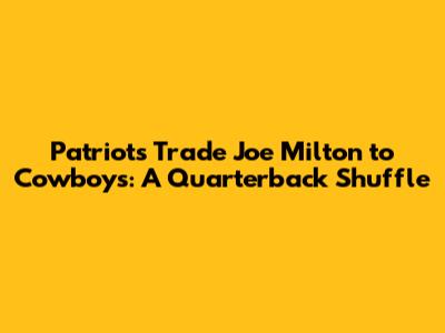Patriots Trade Joe Milton to Cowboys: A Quarterback Shuffle