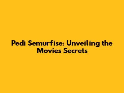 Pedi Semurfise: Unveiling the Movie's Secrets