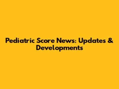 Pediatric Score News: Updates & Developments