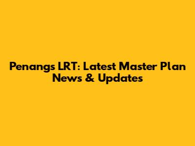 Penang's LRT: Latest Master Plan News & Updates