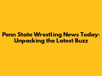 Penn State Wrestling News Today: Unpacking the Latest Buzz