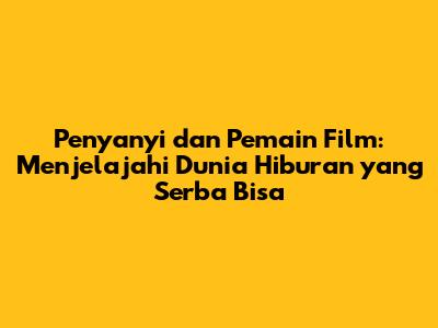 Penyanyi dan Pemain Film: Menjelajahi Dunia Hiburan yang Serba Bisa