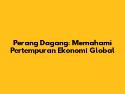 Perang Dagang: Memahami Pertempuran Ekonomi Global
