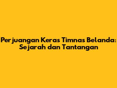 Perjuangan Keras Timnas Belanda: Sejarah dan Tantangan