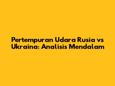 Pertempuran Udara Rusia vs Ukraina: Analisis Mendalam