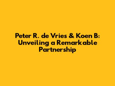 Peter R. de Vries & Koen B: Unveiling a Remarkable Partnership