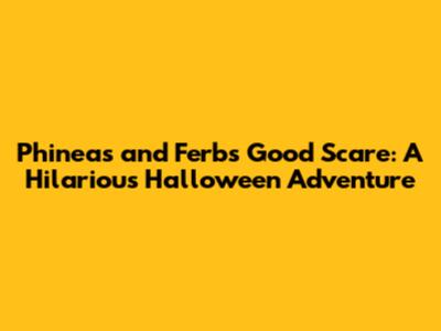 Phineas and Ferb's Good Scare: A Hilarious Halloween Adventure