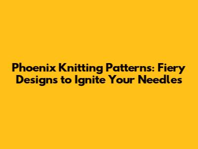 Phoenix Knitting Patterns: Fiery Designs to Ignite Your Needles