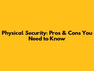 Physical Security: Pros & Cons You Need to Know