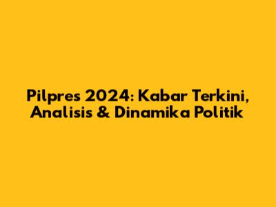 Pilpres 2024: Kabar Terkini, Analisis & Dinamika Politik
