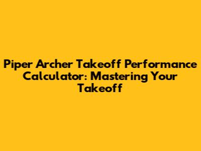 Piper Archer Takeoff Performance Calculator: Mastering Your Takeoff