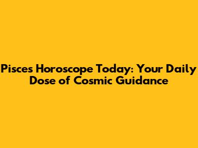 Pisces Horoscope Today: Your Daily Dose of Cosmic Guidance