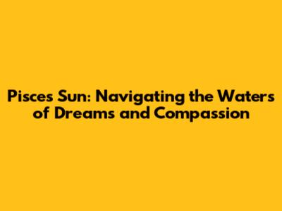 Pisces Sun: Navigating the Waters of Dreams and Compassion