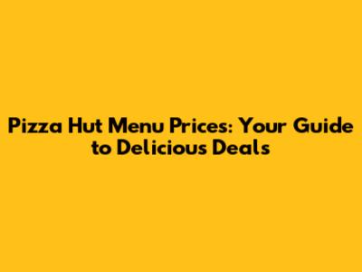 Pizza Hut Menu Prices: Your Guide to Delicious Deals