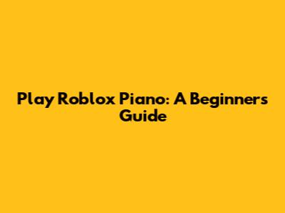 Play Roblox Piano: A Beginner's Guide