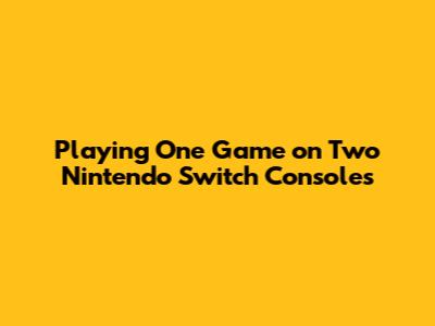 Playing One Game on Two Nintendo Switch Consoles
