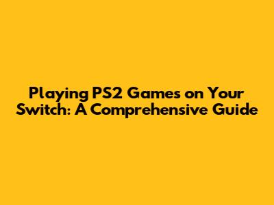 Playing PS2 Games on Your Switch: A Comprehensive Guide