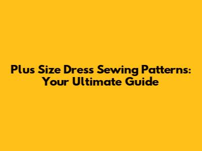 Plus Size Dress Sewing Patterns: Your Ultimate Guide