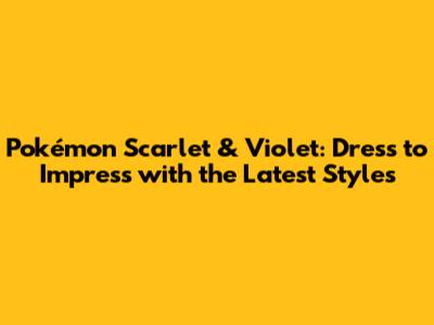Pokémon Scarlet & Violet: Dress to Impress with the Latest Styles