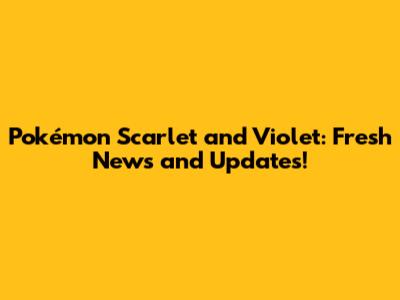Pokémon Scarlet and Violet: Fresh News and Updates!