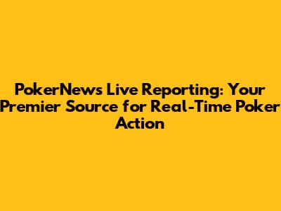 PokerNews Live Reporting: Your Premier Source for Real-Time Poker Action