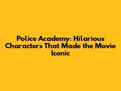 Police Academy: Hilarious Characters That Made the Movie Iconic