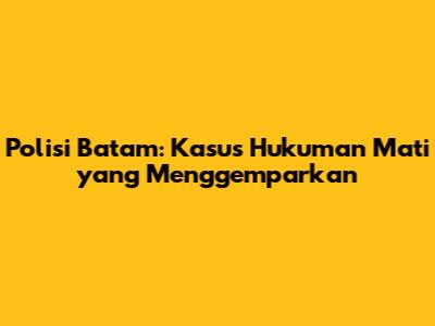 Polisi Batam: Kasus Hukuman Mati yang Menggemparkan