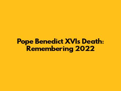 Pope Benedict XVI's Death: Remembering 2022
