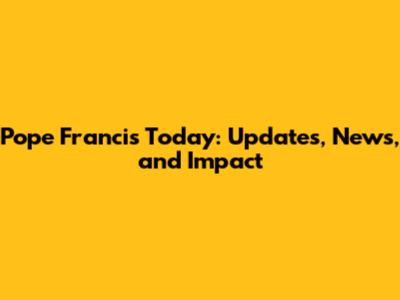 Pope Francis Today: Updates, News, and Impact