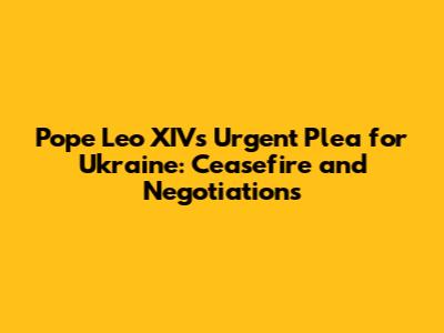 Pope Leo XIV's Urgent Plea for Ukraine: Ceasefire and Negotiations