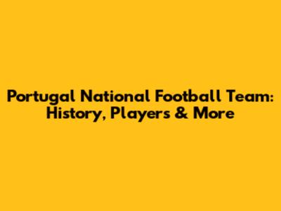 Portugal National Football Team: History, Players & More