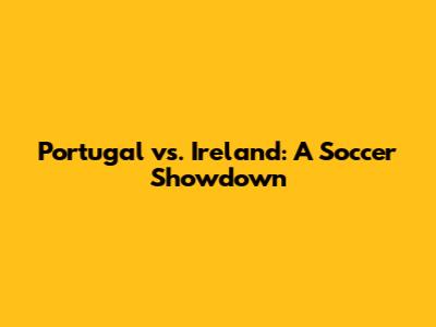 Portugal vs. Ireland: A Soccer Showdown