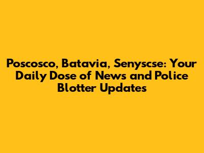 Poscosco, Batavia, Senyscse: Your Daily Dose of News and Police Blotter Updates
