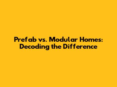 Prefab vs. Modular Homes: Decoding the Difference
