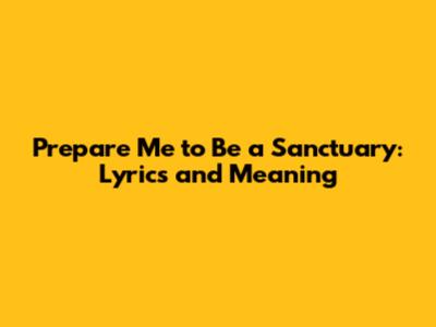 Prepare Me to Be a Sanctuary: Lyrics and Meaning