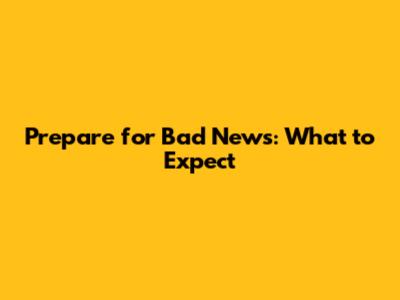 Prepare for Bad News: What to Expect