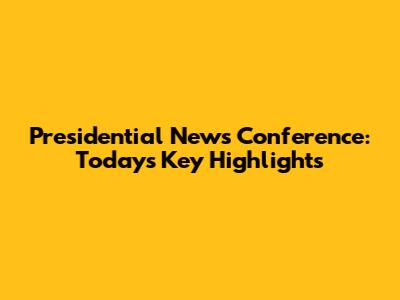 Presidential News Conference: Today's Key Highlights