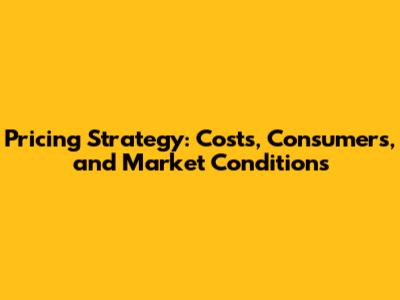 Pricing Strategy: Costs, Consumers, and Market Conditions