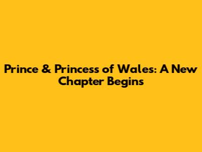 Prince & Princess of Wales: A New Chapter Begins