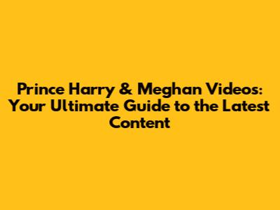 Prince Harry & Meghan Videos: Your Ultimate Guide to the Latest Content
