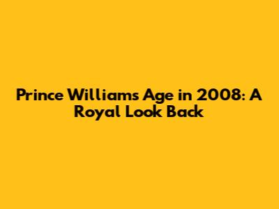 Prince William's Age in 2008: A Royal Look Back