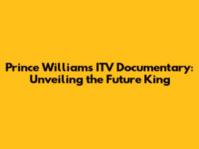 Prince William's ITV Documentary: Unveiling the Future King